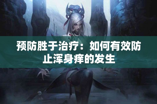 预防胜于治疗：如何有效防止浑身痒的发生