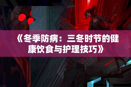 《冬季防病：三冬时节的健康饮食与护理技巧》