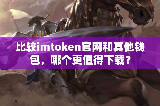 比较imtoken官网和其他钱包，哪个更值得下载？
