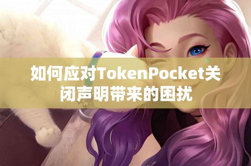 如何应对TokenPocket关闭声明带来的困扰