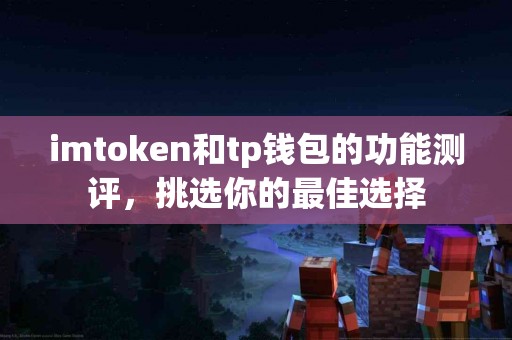 imtoken和tp钱包的功能测评，挑选你的最佳选择