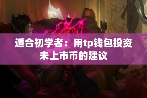 适合初学者：用tp钱包投资未上市币的建议