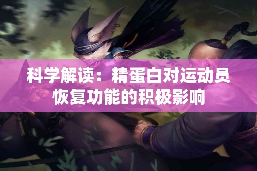 科学解读：精蛋白对运动员恢复功能的积极影响