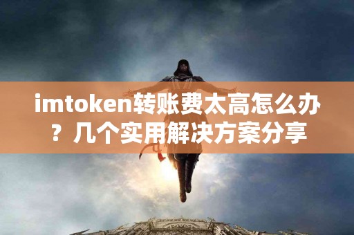 imtoken转账费太高怎么办？几个实用解决方案分享