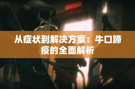从症状到解决方案：牛口蹄疫的全面解析