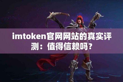 imtoken官网网站的真实评测：值得信赖吗？