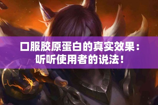 口服胶原蛋白的真实效果：听听使用者的说法！