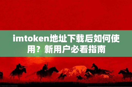imtoken地址下载后如何使用？新用户必看指南