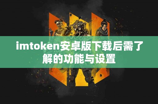imtoken安卓版下载后需了解的功能与设置