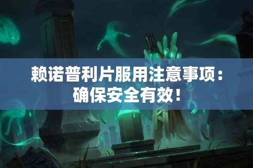 赖诺普利片服用注意事项：确保安全有效！