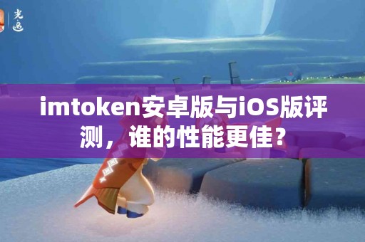 imtoken安卓版与iOS版评测，谁的性能更佳？