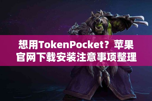 想用TokenPocket？苹果官网下载安装注意事项整理