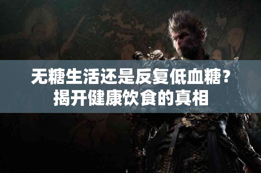 无糖生活还是反复低血糖？揭开健康饮食的真相