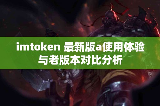 imtoken 最新版a使用体验与老版本对比分析