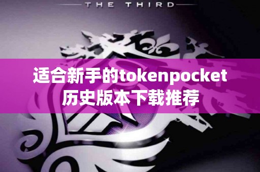 适合新手的tokenpocket历史版本下载推荐