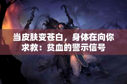 当皮肤变苍白，身体在向你求救：贫血的警示信号