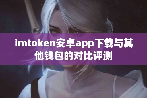 imtoken安卓app下载与其他钱包的对比评测