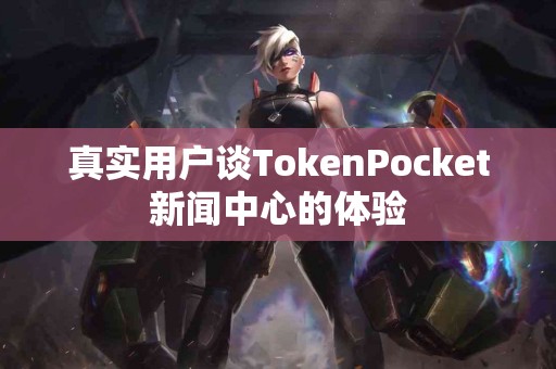 真实用户谈TokenPocket新闻中心的体验