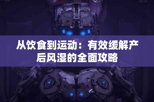 从饮食到运动：有效缓解产后风湿的全面攻略
