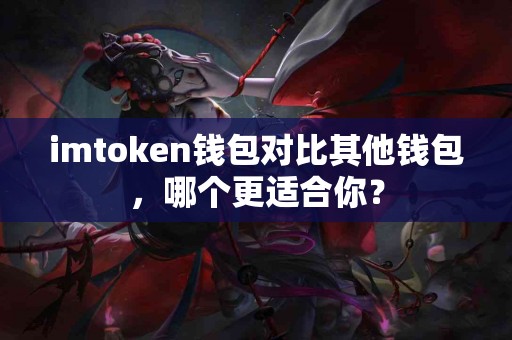 imtoken钱包对比其他钱包，哪个更适合你？