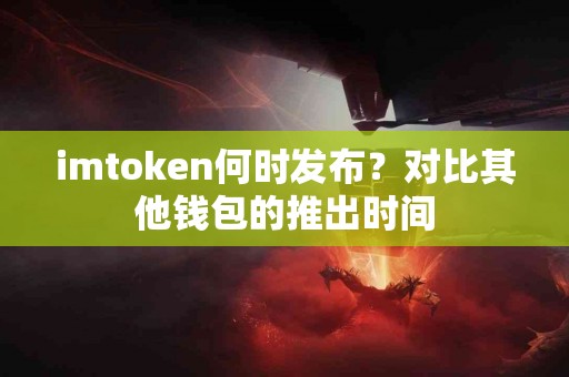 imtoken何时发布？对比其他钱包的推出时间