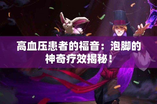 高血压患者的福音：泡脚的神奇疗效揭秘！