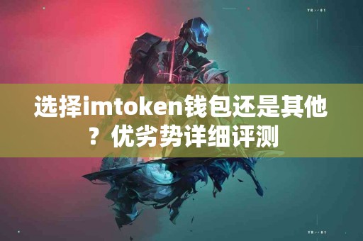 选择imtoken钱包还是其他？优劣势详细评测