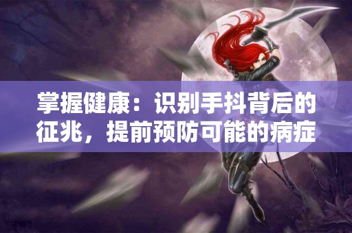 掌握健康：识别手抖背后的征兆，提前预防可能的病症！