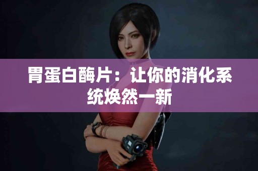 胃蛋白酶片：让你的消化系统焕然一新