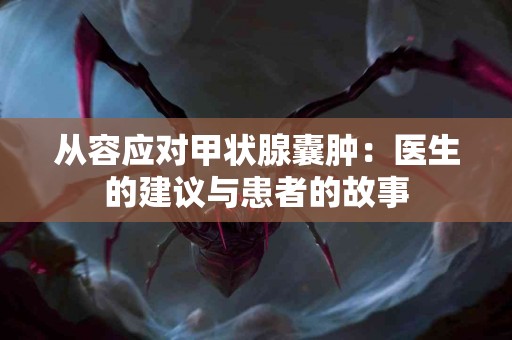 从容应对甲状腺囊肿：医生的建议与患者的故事