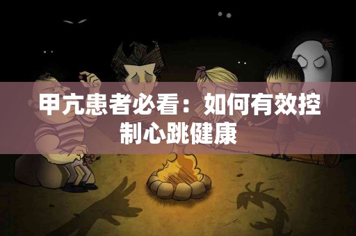 甲亢患者必看：如何有效控制心跳健康