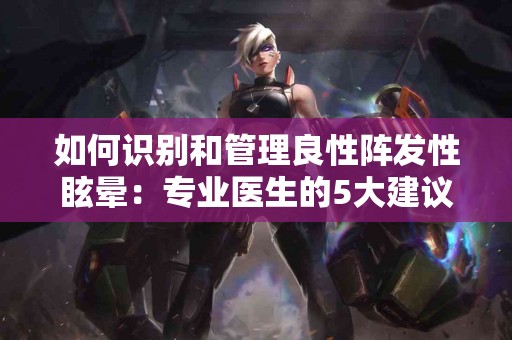 如何识别和管理良性阵发性眩晕：专业医生的5大建议