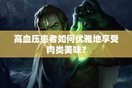 高血压患者如何优雅地享受肉类美味？