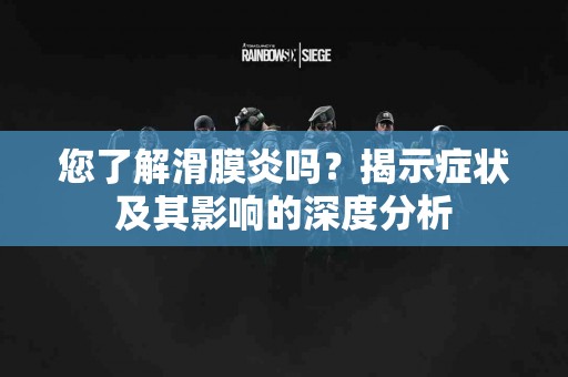 您了解滑膜炎吗？揭示症状及其影响的深度分析