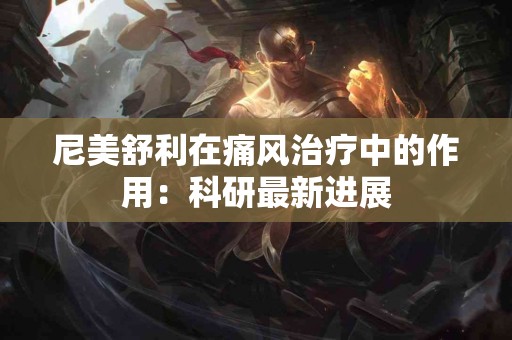 尼美舒利在痛风治疗中的作用：科研最新进展