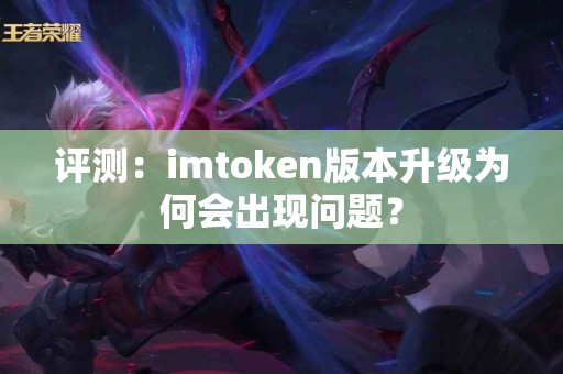 评测：imtoken版本升级为何会出现问题？