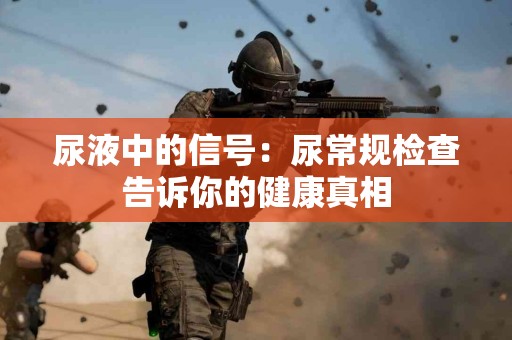 尿液中的信号：尿常规检查告诉你的健康真相