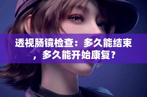 透视肠镜检查：多久能结束，多久能开始康复？