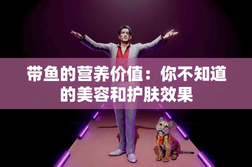 带鱼的营养价值：你不知道的美容和护肤效果