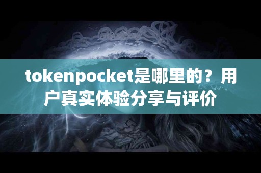 tokenpocket是哪里的？用户真实体验分享与评价