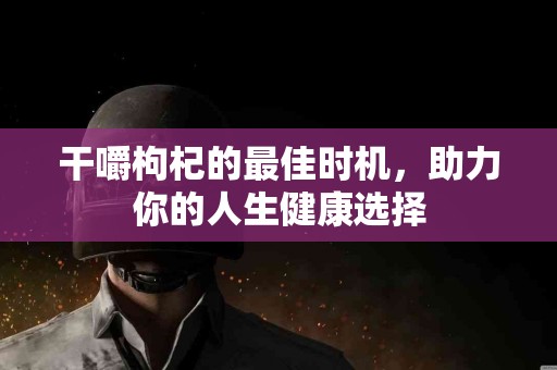 干嚼枸杞的最佳时机，助力你的人生健康选择