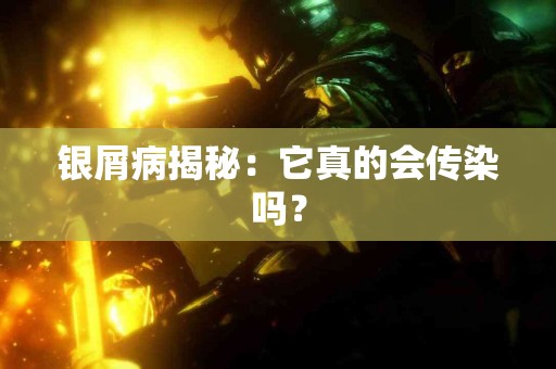 银屑病揭秘：它真的会传染吗？