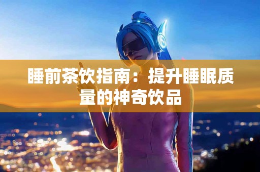 睡前茶饮指南：提升睡眠质量的神奇饮品