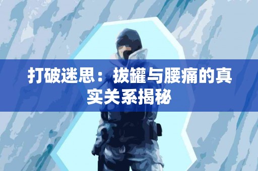 打破迷思：拔罐与腰痛的真实关系揭秘