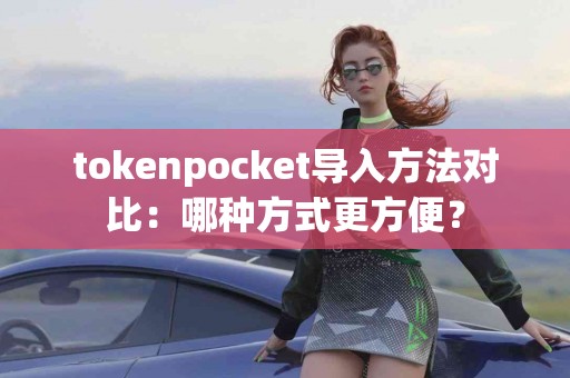 tokenpocket导入方法对比：哪种方式更方便？