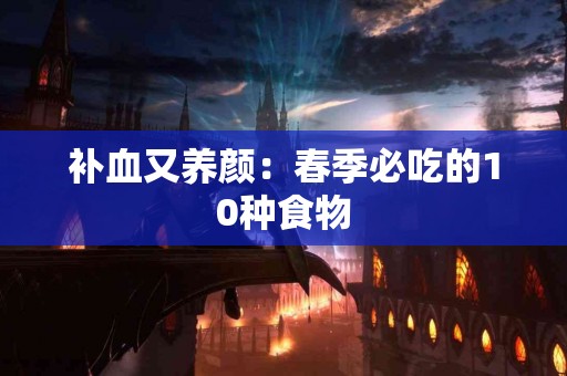 补血又养颜：春季必吃的10种食物