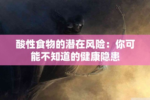 酸性食物的潜在风险：你可能不知道的健康隐患