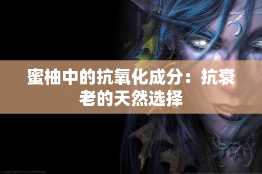 蜜柚中的抗氧化成分：抗衰老的天然选择