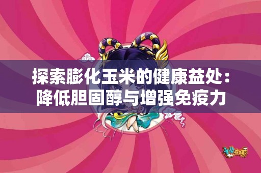 探索膨化玉米的健康益处：降低胆固醇与增强免疫力