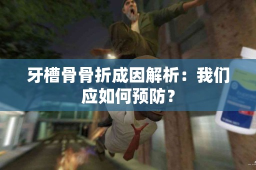 牙槽骨骨折成因解析：我们应如何预防？
